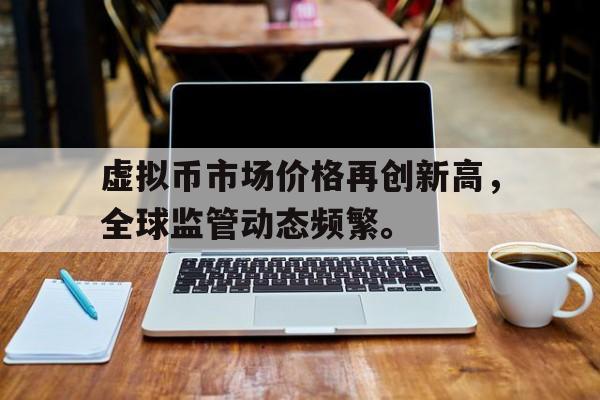 虚拟币市场价格再创新高，全球监管动态频繁。